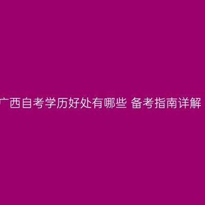 广西自考学历好处有哪些 备考指南详解